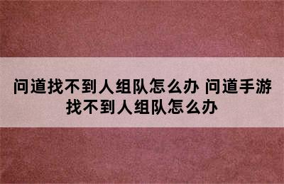 问道找不到人组队怎么办 问道手游找不到人组队怎么办